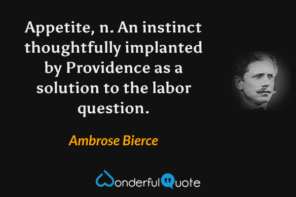 Appetite, n.  An instinct thoughtfully implanted by Providence as a solution to the labor question. - Ambrose Bierce quote.