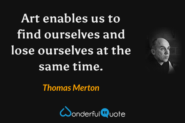 Art enables us to find ourselves and lose ourselves at the same time. - Thomas Merton quote.