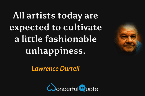 All artists today are expected to cultivate a little fashionable unhappiness. - Lawrence Durrell quote.