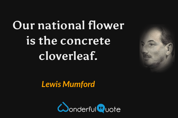 Our national flower is the concrete cloverleaf. - Lewis Mumford quote.
