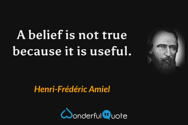 A belief is not true because it is useful. - Henri-Frédéric Amiel quote.