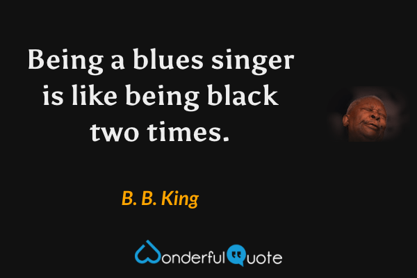 Being a blues singer is like being black two times. - B. B. King quote.