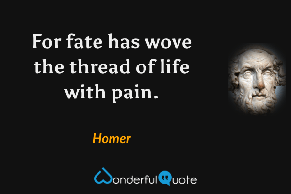 For fate has wove the thread of life with pain. - Homer quote.