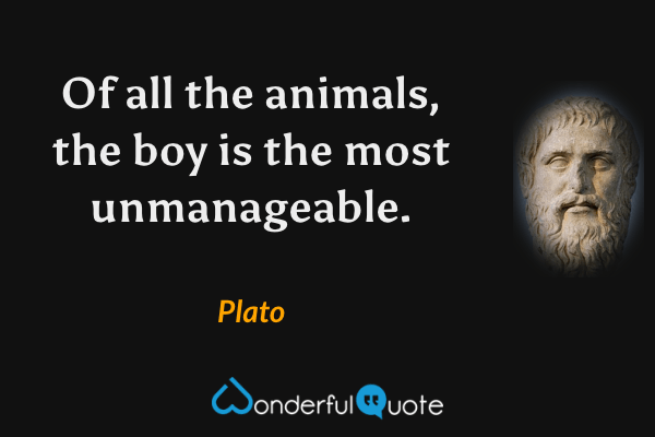 Of all the animals, the boy is the most unmanageable. - Plato quote.