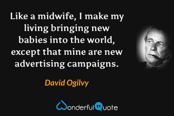 Like a midwife, I make my living bringing new babies into the world, except that mine are new advertising campaigns. - David Ogilvy quote.