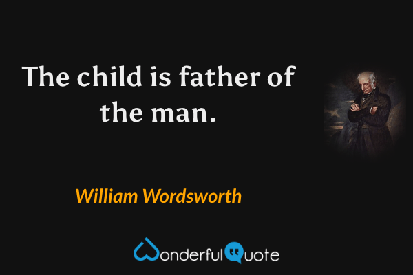 The child is father of the man. - William Wordsworth quote.