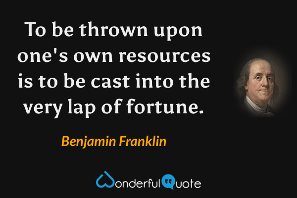 To be thrown upon one's own resources is to be cast into the very lap of fortune. - Benjamin Franklin quote.