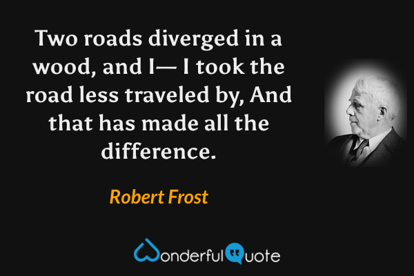 Two roads diverged in a wood, and I—
I took the road less traveled by,
And that has made all the difference. - Robert Frost quote.