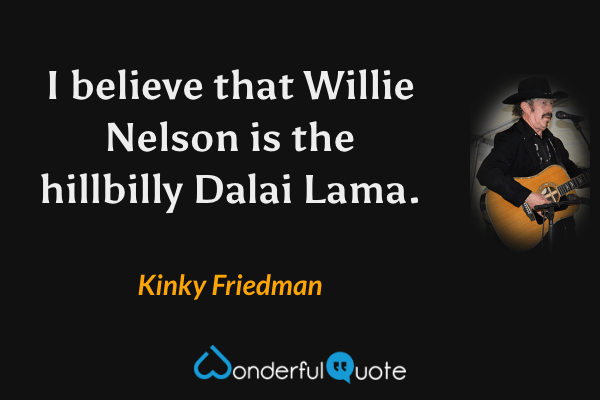 I believe that Willie Nelson is the hillbilly Dalai Lama. - Kinky Friedman quote.