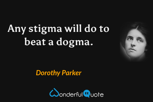 Any stigma will do to beat a dogma. - Dorothy Parker quote.