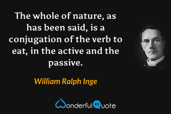 The whole of nature, as has been said, is a conjugation of the verb to eat, in the active and the passive. - William Ralph Inge quote.