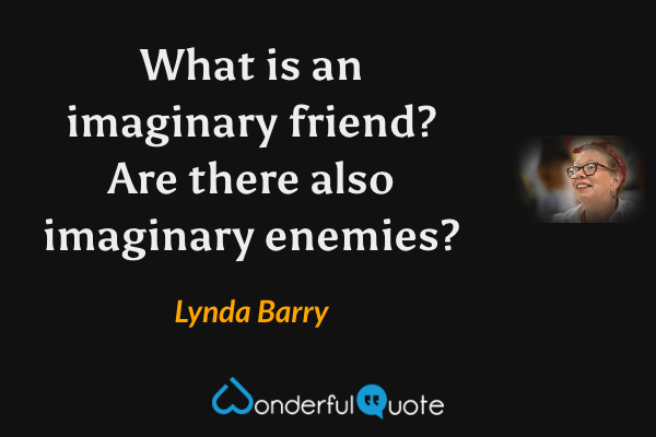 What is an imaginary friend? Are there also imaginary enemies? - Lynda Barry quote.