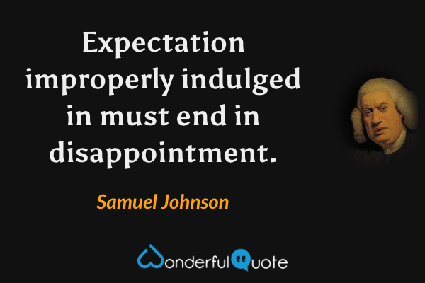 Expectation improperly indulged in must end in disappointment. - Samuel Johnson quote.