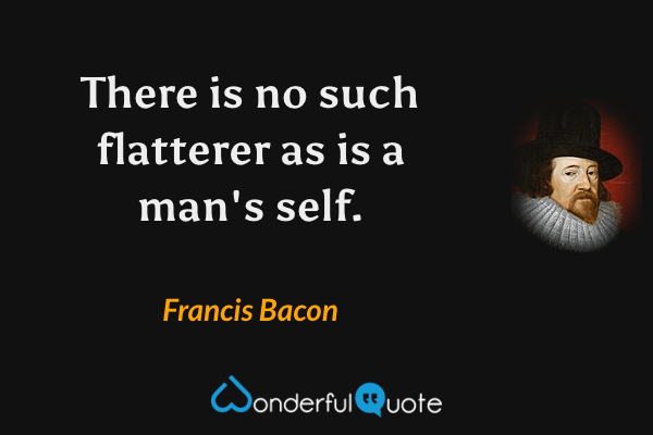 There is no such flatterer as is a man's self. - Francis Bacon quote.