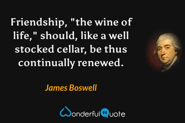 Friendship, "the wine of life," should, like a well stocked cellar, be thus continually renewed. - James Boswell quote.