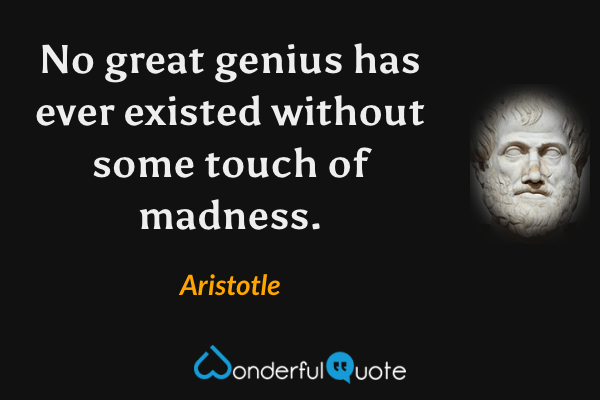 No great genius has ever existed without some touch of madness. - Aristotle quote.