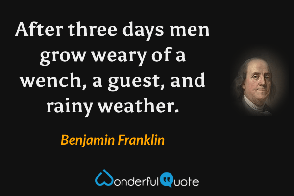 After three days men grow weary of a wench, a guest, and rainy weather. - Benjamin Franklin quote.