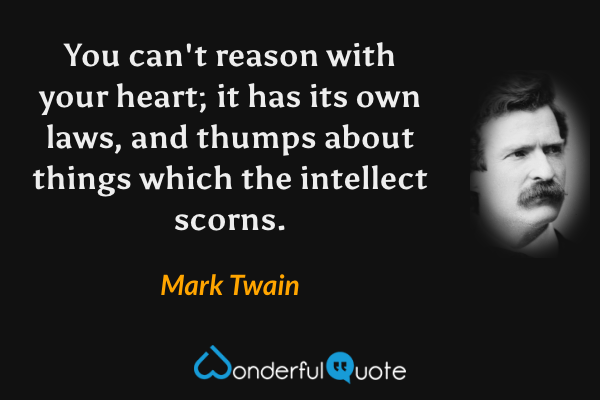 You can't reason with your heart; it has its own laws, and thumps about things which the intellect scorns. - Mark Twain quote.