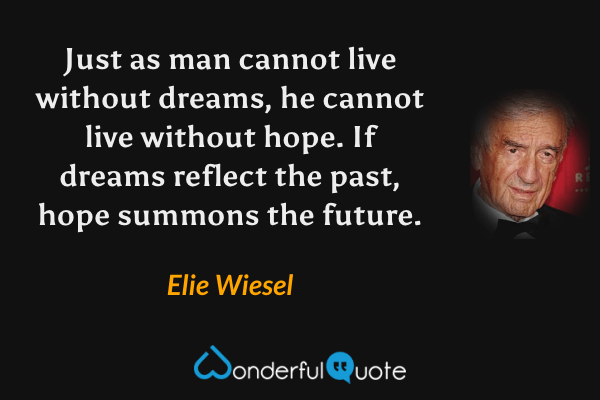 Just as man cannot live without dreams, he cannot live without hope. If dreams reflect the past, hope summons the future. - Elie Wiesel quote.