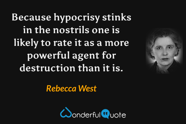 Because hypocrisy stinks in the nostrils one is likely to rate it as a more powerful agent for destruction than it is. - Rebecca West quote.