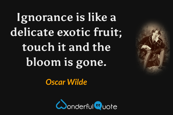 Ignorance is like a delicate exotic fruit; touch it and the bloom is gone. - Oscar Wilde quote.