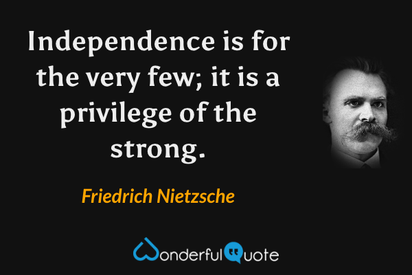 Independence is for the very few; it is a privilege of the strong. - Friedrich Nietzsche quote.