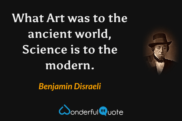What Art was to the ancient world, Science is to the modern. - Benjamin Disraeli quote.