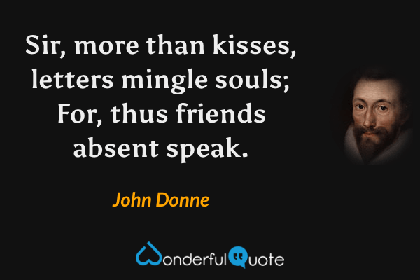 Sir, more than kisses, letters mingle souls;
 For, thus friends absent speak. - John Donne quote.