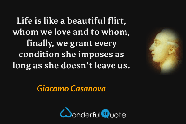 Life is like a beautiful flirt, whom we love and to whom, finally, we grant every condition she imposes as long as she doesn't leave us. - Giacomo Casanova quote.