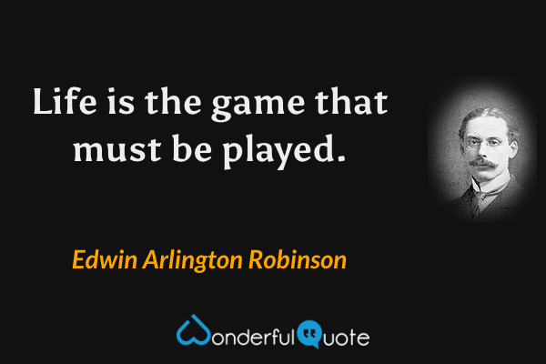 Life is the game that must be played. - Edwin Arlington Robinson quote.