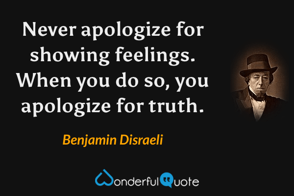 Never apologize for showing feelings. When you do so, you apologize for truth. - Benjamin Disraeli quote.