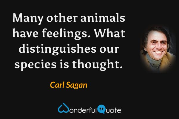 Many other animals have feelings.  What distinguishes our species is thought. - Carl Sagan quote.