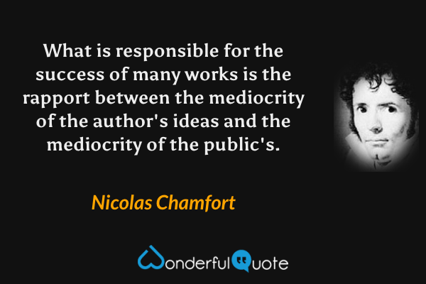What is responsible for the success of many works is the rapport between the mediocrity of the author's ideas and the mediocrity of the public's. - Nicolas Chamfort quote.