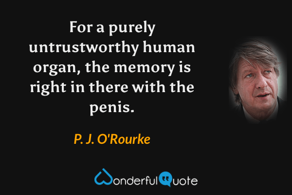 For a purely untrustworthy human organ, the memory is right in there with the penis. - P. J. O'Rourke quote.