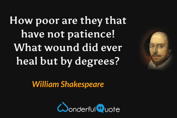 How poor are they that have not patience! What wound did ever heal but by degrees? - William Shakespeare quote.