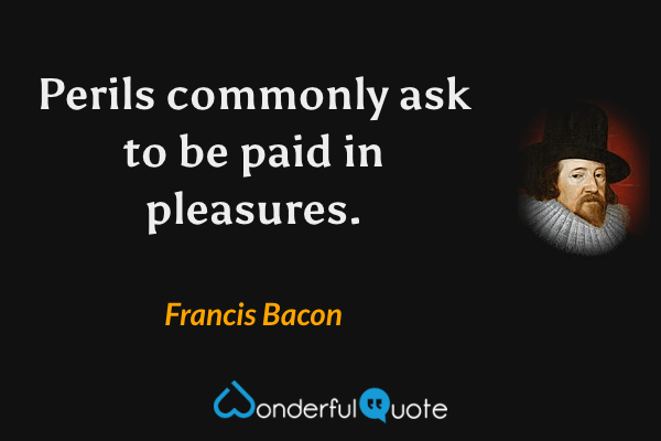 Perils commonly ask to be paid in pleasures. - Francis Bacon quote.