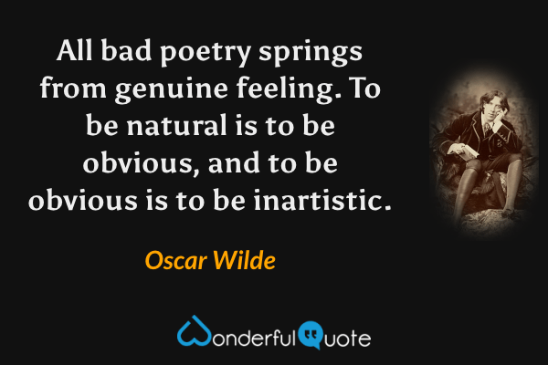 All bad poetry springs from genuine feeling.  To be natural is to be obvious, and to be obvious is to be inartistic. - Oscar Wilde quote.