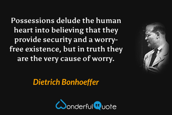 Possessions delude the human heart into believing that they provide security and a worry-free existence, but in truth they are the very cause of worry. - Dietrich Bonhoeffer quote.