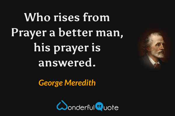 Who rises from Prayer a better man, his prayer is answered. - George Meredith quote.