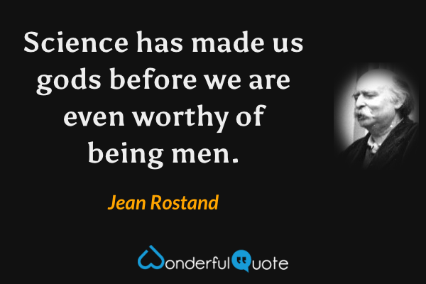 Science has made us gods before we are even worthy of being men. - Jean Rostand quote.