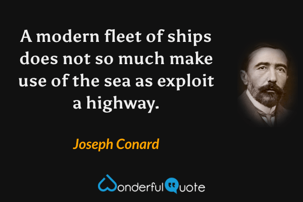 A modern fleet of ships does not so much make use of the sea as exploit a highway. - Joseph Conard quote.