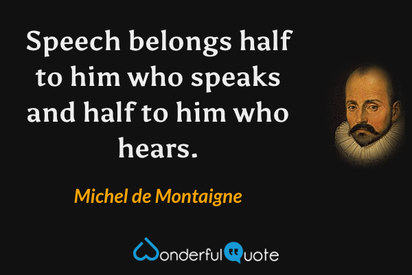 Speech belongs half to him who speaks and half to him who hears. - Michel de Montaigne quote.