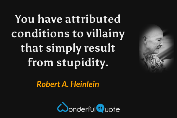 You have attributed conditions to villainy that simply result from stupidity. - Robert A. Heinlein quote.