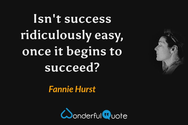 Isn't success ridiculously easy, once it begins to succeed? - Fannie Hurst quote.