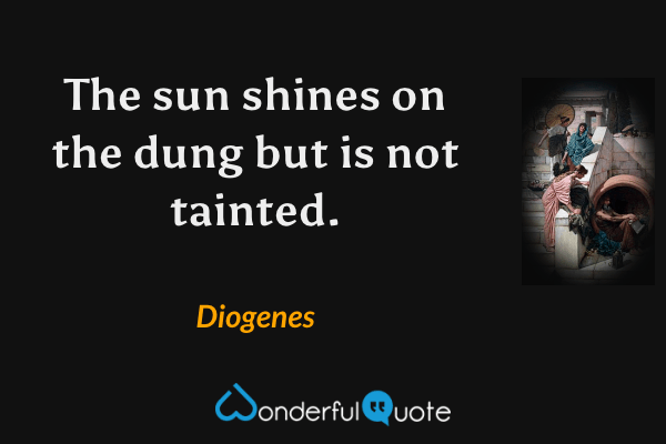 The sun shines on the dung but is not tainted. - Diogenes quote.