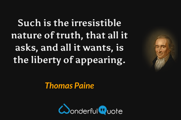 Such is the irresistible nature of truth, that all it asks, and all it wants, is the liberty of appearing. - Thomas Paine quote.