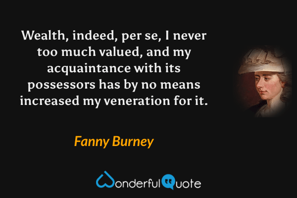 Wealth, indeed, per se, I never too much valued, and my acquaintance with its possessors has by no means increased my veneration for it. - Fanny Burney quote.