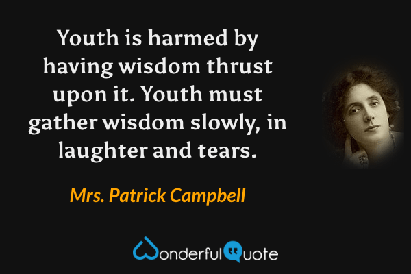 Youth is harmed by having wisdom thrust upon it. Youth must gather wisdom slowly, in laughter and tears. - Mrs. Patrick Campbell quote.