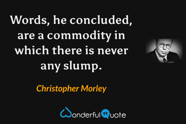 Words, he concluded, are a commodity in which there is never any slump. - Christopher Morley quote.