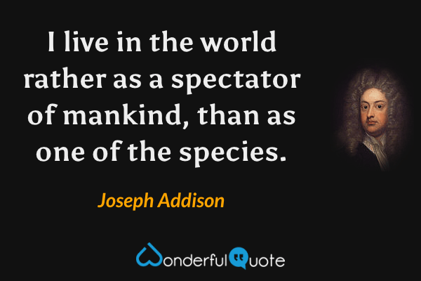 I live in the world rather as a spectator of mankind, than as one of the species. - Joseph Addison quote.